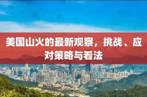 美国山火的最新观察，挑战、应对策略与看法