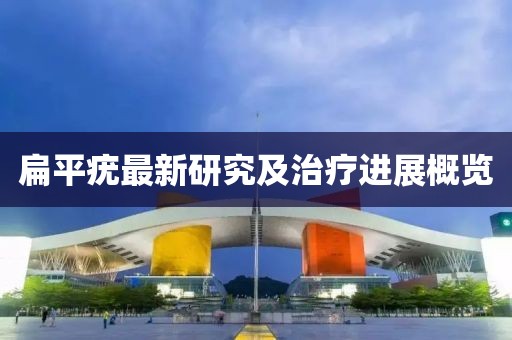 扁平疣最新研究及治疗进展概览
