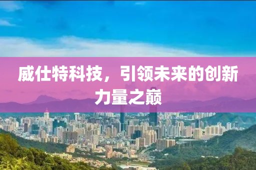 威仕特科技，引领未来的创新力量之巅