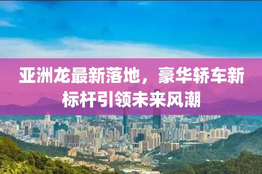 亚洲龙最新落地，豪华轿车新标杆引领未来风潮