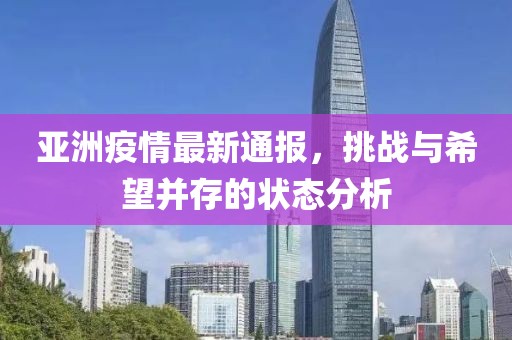 亚洲疫情最新通报，挑战与希望并存的状态分析