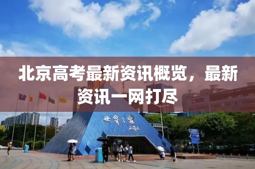 北京高考最新资讯概览，最新资讯一网打尽