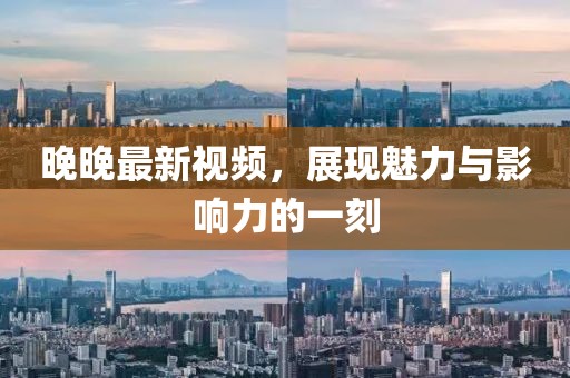 晚晚最新视频，展现魅力与影响力的一刻