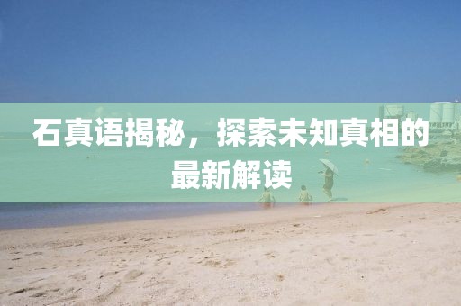 石真语揭秘，探索未知真相的最新解读