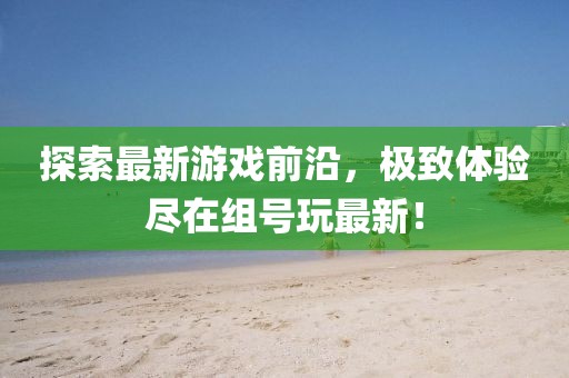 探索最新游戏前沿，极致体验尽在组号玩最新！