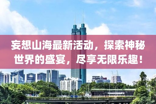 妄想山海最新活动，探索神秘世界的盛宴，尽享无限乐趣！