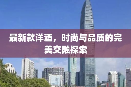 最新款洋酒，时尚与品质的完美交融探索