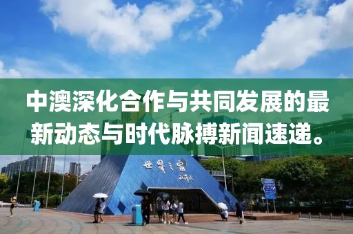 中澳深化合作与共同发展的最新动态与时代脉搏新闻速递。