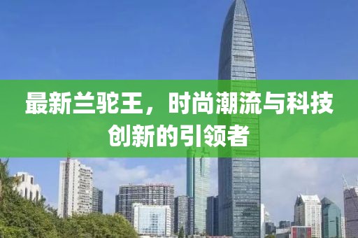 最新兰驼王，时尚潮流与科技创新的引领者
