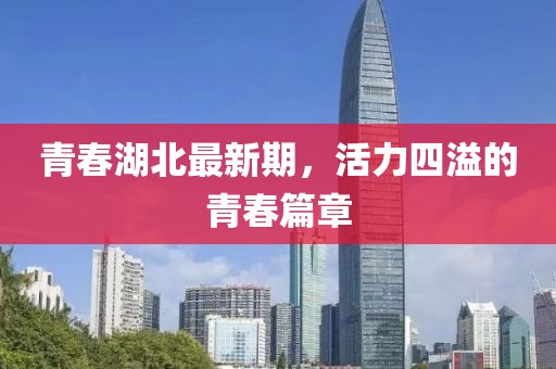 青春湖北最新期，活力四溢的青春篇章