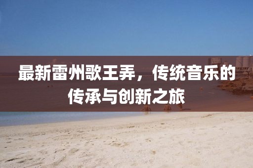 最新雷州歌王弄，传统音乐的传承与创新之旅
