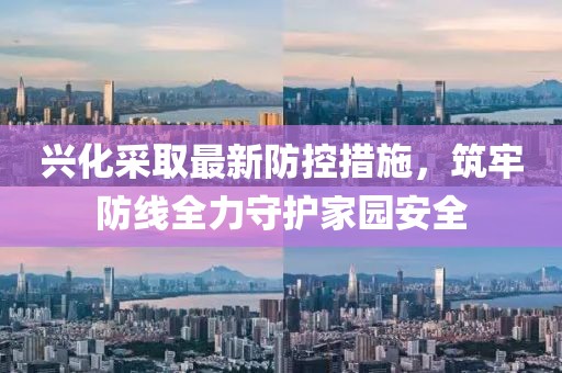 兴化采取最新防控措施，筑牢防线全力守护家园安全