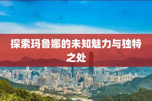 探索玛鲁娜的未知魅力与独特之处