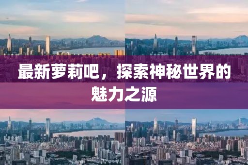 最新萝莉吧，探索神秘世界的魅力之源