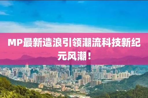 MP最新造浪引领潮流科技新纪元风潮！