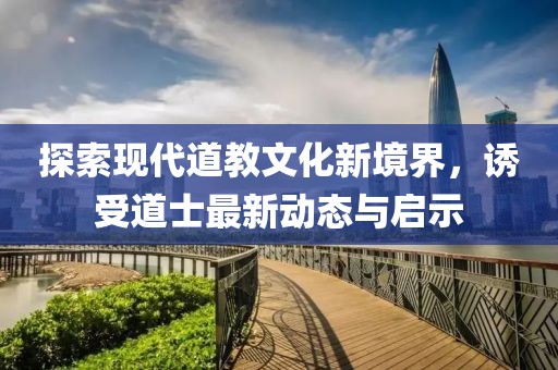 探索现代道教文化新境界，诱受道士最新动态与启示
