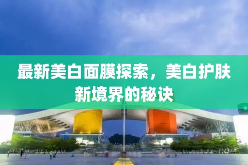 最新美白面膜探索，美白护肤新境界的秘诀