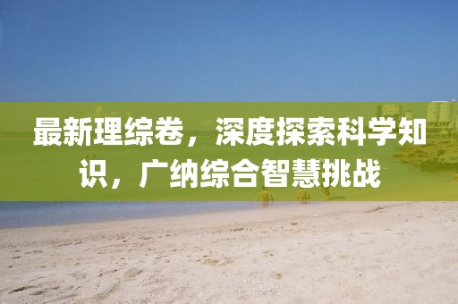 最新理综卷，深度探索科学知识，广纳综合智慧挑战