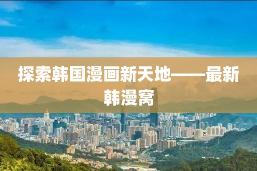 探索韩国漫画新天地——最新韩漫窝