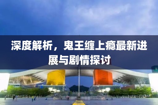 深度解析，鬼王缠上瘾最新进展与剧情探讨