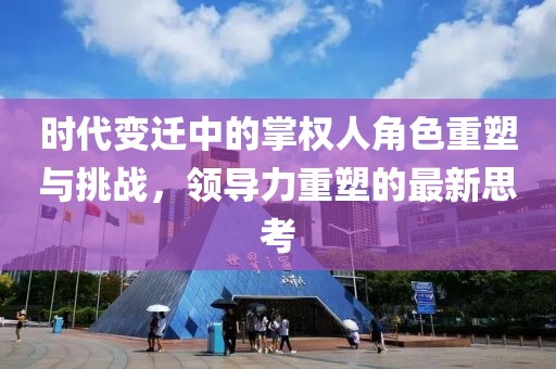 时代变迁中的掌权人角色重塑与挑战，领导力重塑的最新思考