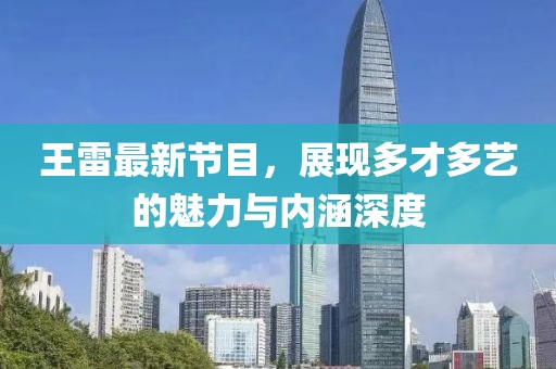 王雷最新节目，展现多才多艺的魅力与内涵深度