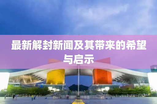 最新解封新闻及其带来的希望与启示