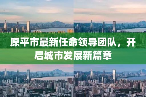 原平市最新任命领导团队，开启城市发展新篇章