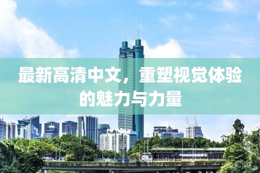 最新高清中文，重塑视觉体验的魅力与力量