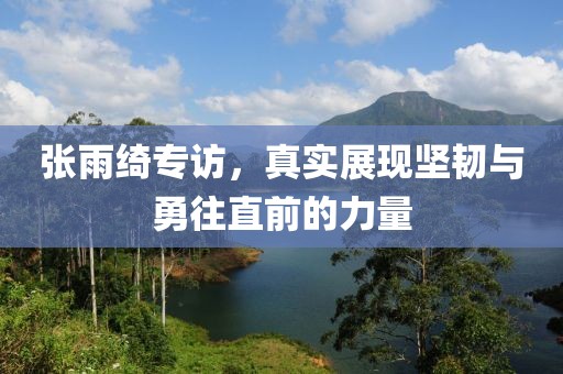张雨绮专访，真实展现坚韧与勇往直前的力量