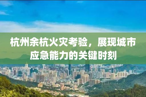 杭州余杭火灾考验，展现城市应急能力的关键时刻