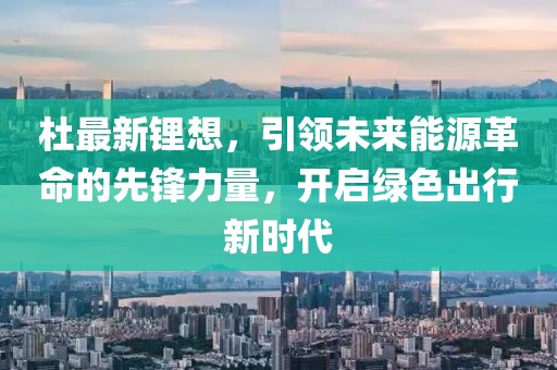 杜最新锂想，引领未来能源革命的先锋力量，开启绿色出行新时代