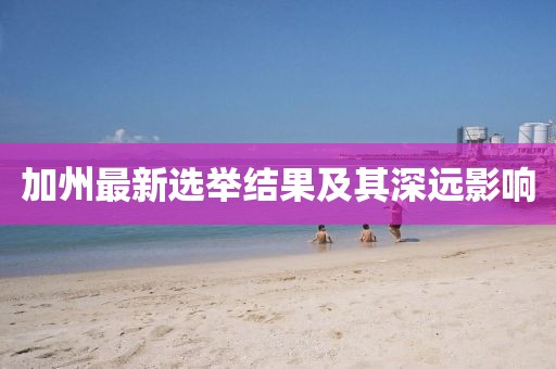 加州最新选举结果及其深远影响