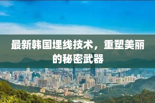 最新韩国埋线技术，重塑美丽的秘密武器