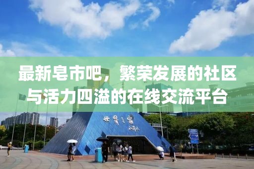 最新皂市吧，繁荣发展的社区与活力四溢的在线交流平台