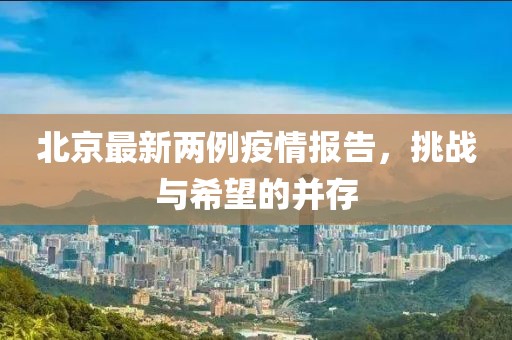 北京最新两例疫情报告，挑战与希望的并存