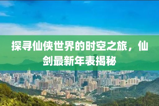 探寻仙侠世界的时空之旅，仙剑最新年表揭秘
