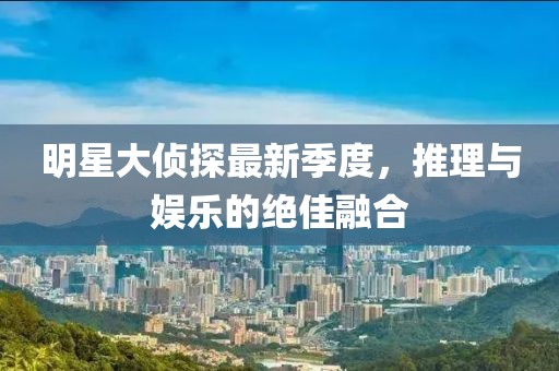 明星大侦探最新季度，推理与娱乐的绝佳融合