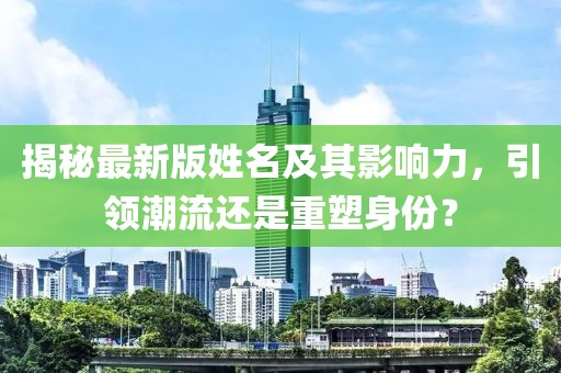 揭秘最新版姓名及其影响力，引领潮流还是重塑身份？