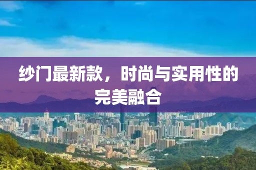 纱门最新款，时尚与实用性的完美融合