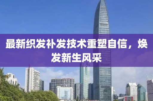 最新织发补发技术重塑自信，焕发新生风采