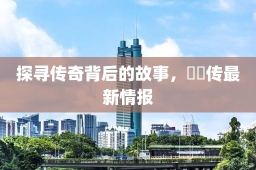 探寻传奇背后的故事，婳婳传最新情报