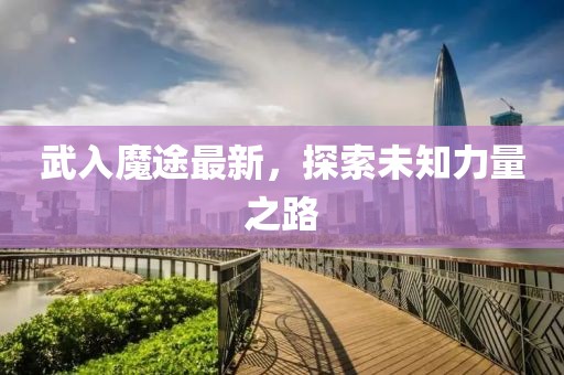 武入魔途最新，探索未知力量之路