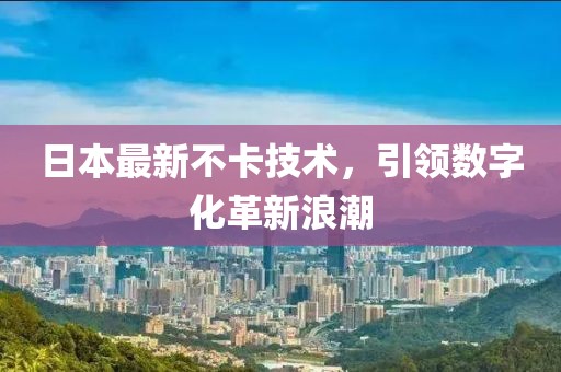 日本最新不卡技术，引领数字化革新浪潮