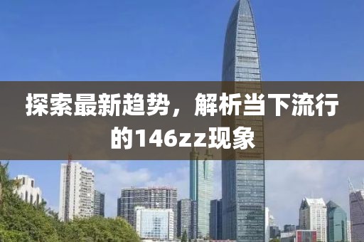 探索最新趋势，解析当下流行的146zz现象