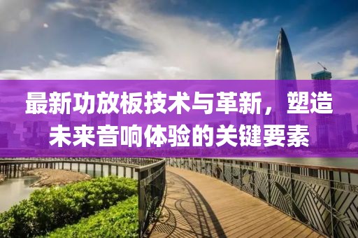 最新功放板技术与革新，塑造未来音响体验的关键要素