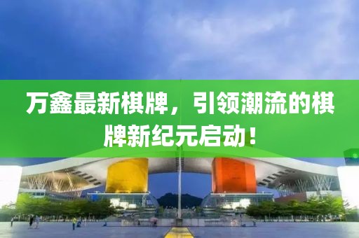 万鑫最新棋牌，引领潮流的棋牌新纪元启动！