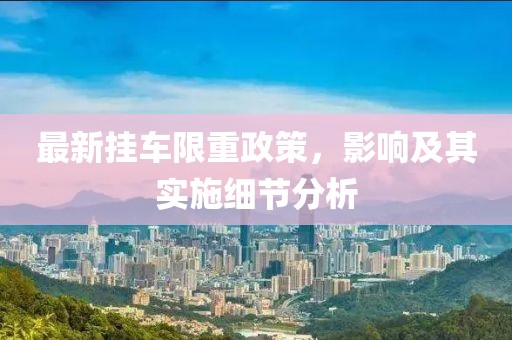 最新挂车限重政策，影响及其实施细节分析