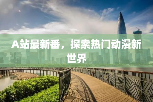 A站最新番，探索热门动漫新世界