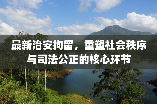 最新治安拘留，重塑社会秩序与司法公正的核心环节